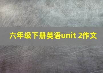 六年级下册英语unit 2作文